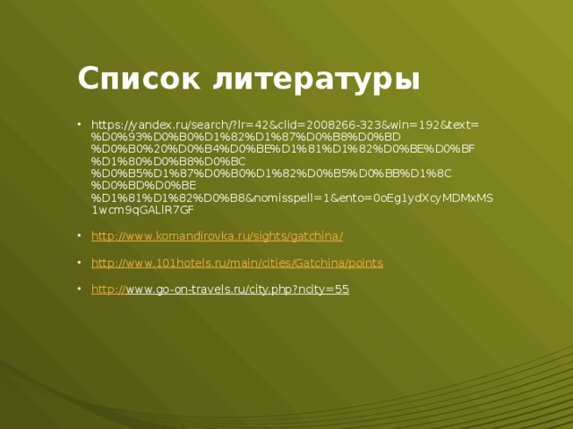 Список литературы https://yandex.ru/search/?lr=42&clid=2008266-323&win=192&text=%D0%93%D0%B0%D1%82%D1%87%D0%B8%D0%BD%D0%B0%20%D0%B4%D0%BE%D1%81%D1%82%D0%BE%D0%BF%D1%80%D0%B8%D0%BC%D0%B5%D1%87%D0%B0%D1%82%D0%B5%D0%BB%D1%8C%D0%BD%D0%BE%D1%81%D1%82%D0%B8&nomisspell=1&ento=0oEg1ydXcyMDMxMS1wcm9qGALlR7GF http://www.komandirovka.ru/sights/gatchina / http:// www.101hotels.ru/main/cities/Gatchina/points http:// www.go-on-travels.ru/city.php?ncity=55   