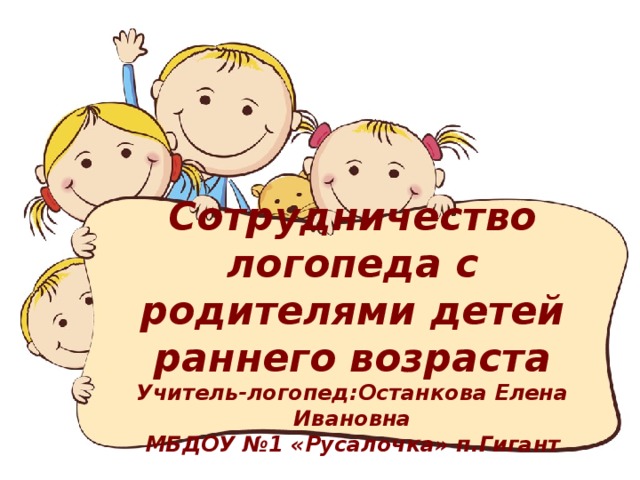 Сотрудничество логопеда с родителями детей раннего возраста  Учитель-логопед:Останкова Елена Ивановна  МБДОУ №1 «Русалочка» п.Гигант 