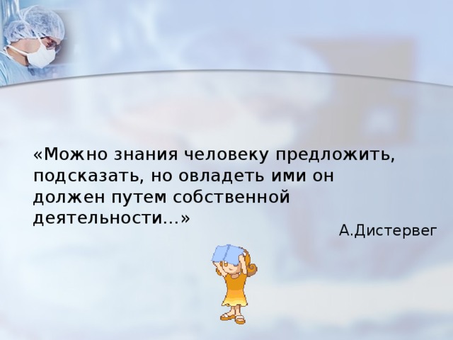 «Можно знания человеку предложить, подсказать, но овладеть ими он должен путем собственной деятельности…»  А.Дистервег   