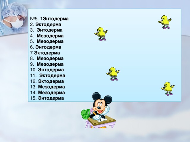 № 5. 1 Энтодерма    2.  Эктодерма    3.   Энтодерма    4.   Мезодерма    5.   Мезодерма    6. Энтодерма    7  Эктодерма    8.  Мезодерма    9.  Мезодерма    10. Энтодерма    11.   Эктодерма    12. Эктодерма    13. Мезодерма    14. Мезодерма    15. Энтодерма 