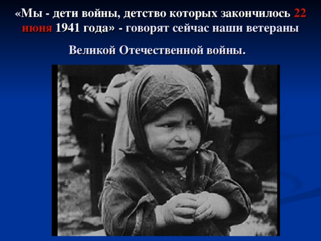 « Мы - дети войны , детство которых закончилось 22 июня 1941 года » - говорят сейчас наши ветераны  Великой Отечественной войны.  