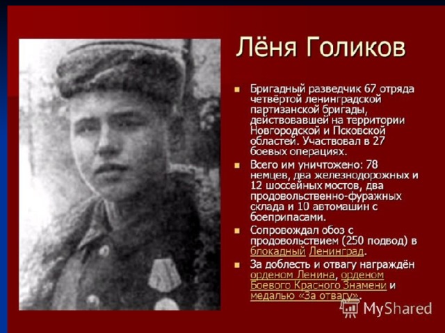 Леня Голиков  ( 1926 -1943 ) — подросток-партизан. Бригадный разведчик, участвовал в 27 боевых операциях. Особенно отличился при разгроме немецких гарнизонов в деревнях Апросово, Сосницы, Север . 