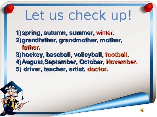 Let us check up! spring, autumn, summer, winter. grandfather, grandmother, mother, father. hockey, baseball, volleyball, football. August,September, October, November.  driver, teacher, artist, doctor. 