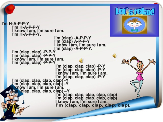 I’m H-A-P-P-Y  I’m H-A-P-P-Y  I know I am, I’m sure I am.  I’m H-A-P-P-Y.  I’m (clap) -A-P-P-Y  I’m (clap) A-P-P-Y  I know I am, I’m sure I am.  I’m (clap) -A-P-P-Y.  I’m (clap, clap) -P-P-Y  I’m (clap, clap) -P-P-Y  I know I am, I’m sure I am.  I’m (clap, clap) -P-P-Y  I’m (clap, clap, clap) -P-Y  I’m (clap, clap, clap) -P-Y  I know I am, I’m sure I am.  I’m (clap, clap, clap) -P-Y  I’m (clap, clap, clap, clap) -Y  I’m (clap, clap, clap, clap) -Y  I know I am, I’m sure I am.  I’m (clap, clap, clap, clap) –Y  I’m (clap, clap, clap, clap, clap)  I’m (clap, clap, clap, clap, clap)  I know I am, I’m sure I am.   I ' m (clap, clap, clap, clap, clap ). 