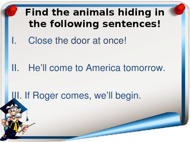 Find the animals hiding in the following sentences! Close the door at once! II.  He’ll come to America tomorrow. III. If Roger comes, we’ll begin. 