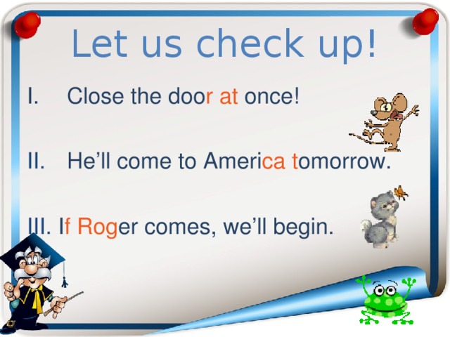 Let us check up! Close the doo r  at once! II.   He’ll come to Ameri ca  t omorrow. III. I f  Rog er comes, we’ll begin. 