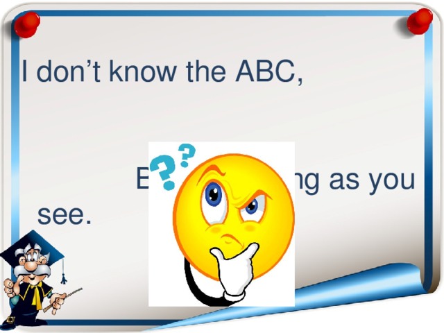 I don’t know the ABC, But I’m writing as you see.  