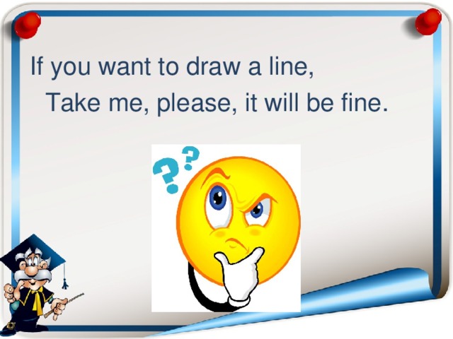  If you want to draw a line,  Take me, please, it will be fine. 