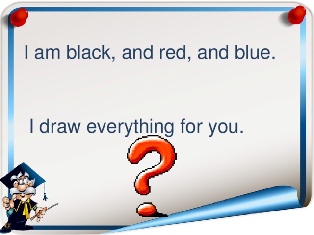  I am black, and red, and blue.  I draw everything for you. 