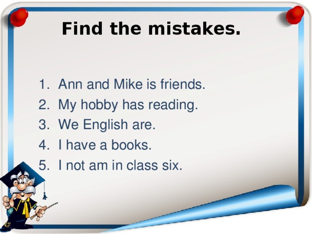 Find the mistakes.   Ann and Mike is friends. My hobby has reading. We English are. I have a books. I not am in class six. 