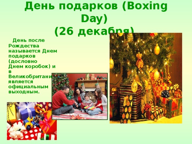 День подарков (Boxing Day)  (26 декабря)   День после Рождества называется Днем подарков (дословно Днем коробок) и в Великобритании является официальным выходным.  