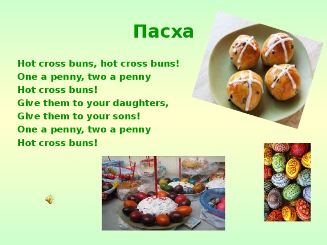 Пасха Hot cross buns, hot cross buns! One a penny, two a penny Hot cross buns! Give them to your daughters, Give them to your sons! One a penny, two a penny Hot cross buns!  