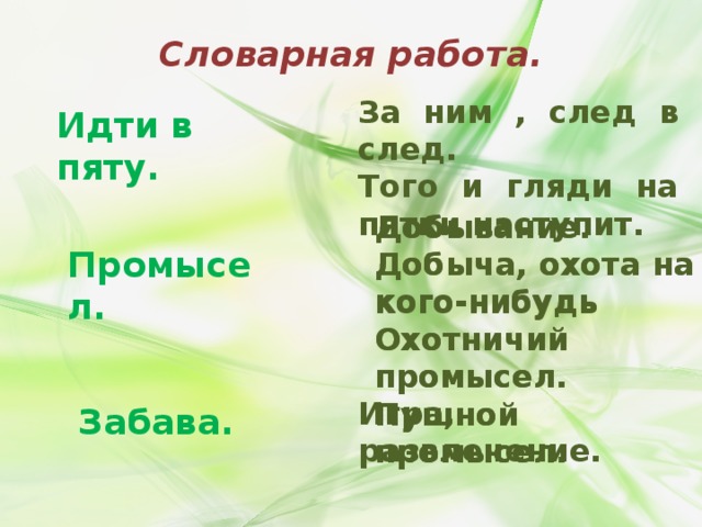 Словарная работа. За ним , след в след. Того и гляди на пятки наступит. Идти в пяту. Добывание. Добыча, охота на кого-нибудь Охотничий промысел. Пушной промысел. Добывание. Добыча, охота на кого-нибудь Охотничий промысел. Пушной промысел. Промысел. Игра, развлечение. Забава. 