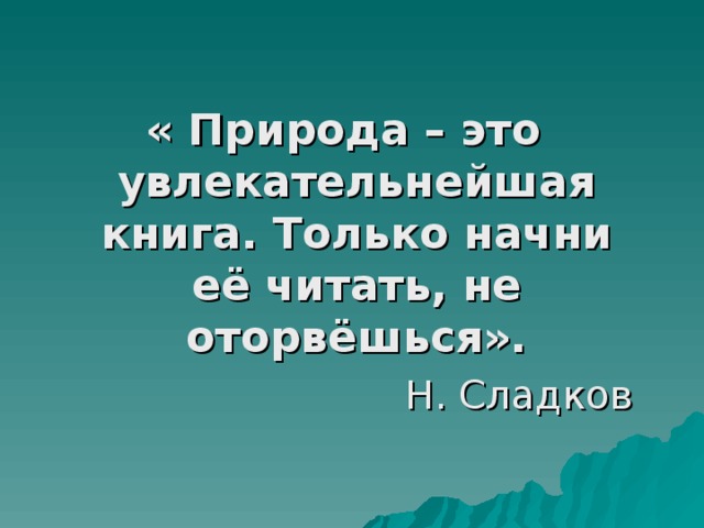 « Природа – это увлекательнейшая книга. Только начни её читать, не оторвёшься». Н. Сладков 