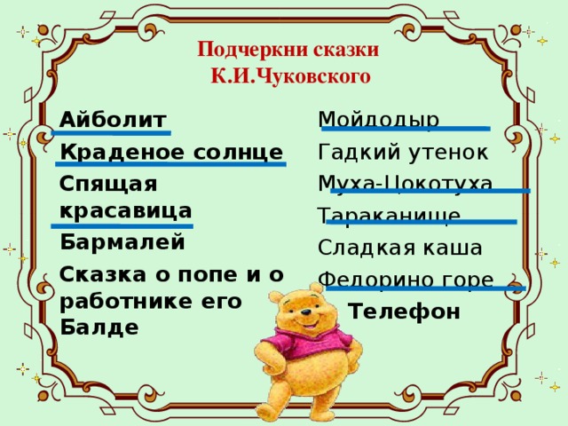 Подчеркни сказки К.И.Чуковского Айболит Краденое солнце Спящая красавица Бармалей Сказка о попе и о работнике его Балде Мойдодыр Гадкий утенок Муха-Цокотуха Тараканище Сладкая каша Федорино горе  Телефон  