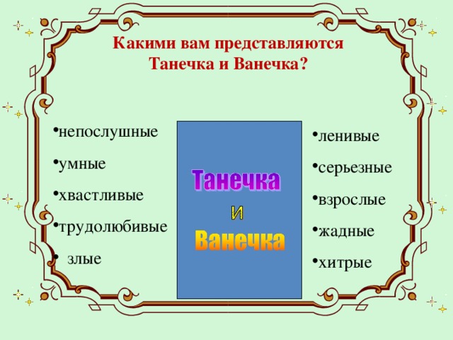 Какими вам представляются Танечка и Ванечка?   непослушные умные хвастливые трудолюбивые  злые ленивые серьезные взрослые жадные хитрые 