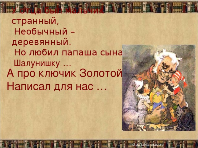 У отца был мальчик странный,  Необычный – деревянный.  Но любил папаша сына  Шалунишку … А про ключик Золотой Написал для нас … 10/4/16  