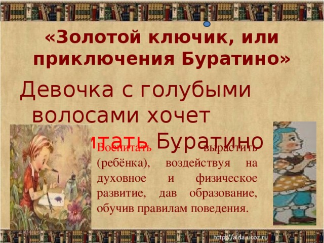 «Золотой ключик, или приключения Буратино» Девочка с голубыми волосами хочет воспитать Буратино Воспитать  – вырастить (ребёнка), воздействуя на духовное и физическое развитие, дав образование, обучив правилам поведения. 10/4/16  