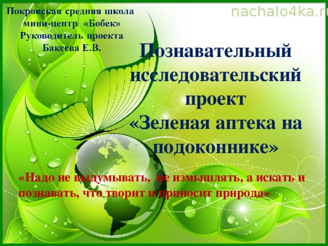 nachalo4ka.ru Познавательный исследовательский проект  «Зеленая аптека на подоконнике» «Надо не выдумывать, не измышлять, а искать и познавать, что творит и приносит природа» 