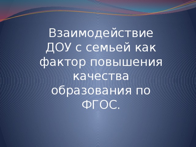 Взаимодействие ДОУ с семьей как фактор повышения качества образования по ФГОС. 