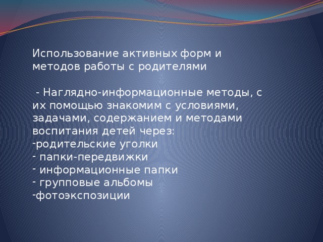 Использование активных форм и методов работы с родителями  - Наглядно-информационные методы, с их помощью знакомим с условиями, задачами, содержанием и методами воспитания детей через: родительские уголки  папки-передвижки  информационные папки  групповые альбомы фотоэкспозиции 