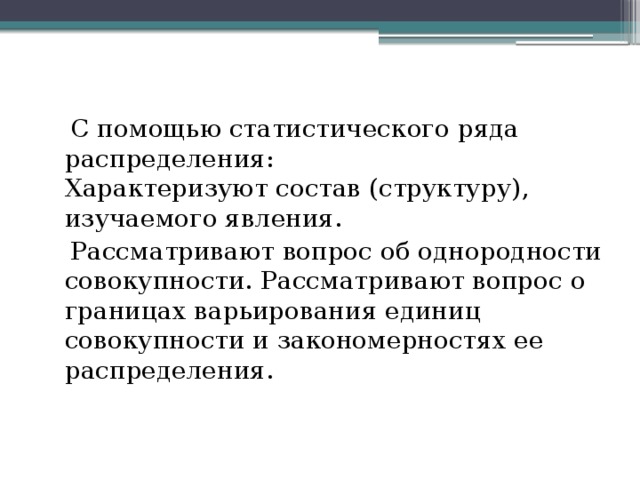  С помощью статистического ряда распределения:   Характеризуют состав (структуру), изучаемого явления.  Рассматривают вопрос об однородности совокупности. Рассматривают вопрос о границах варьирования единиц совокупности и закономерностях ее распределения.  