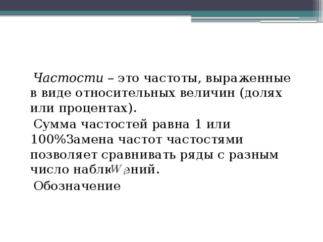  Частости – это частоты, выраженные в виде относительных величин (долях или процентах).  Сумма частостей равна 1 или 100%Замена частот частостями позволяет сравнивать ряды с разным число наблюдений.  Обозначение  