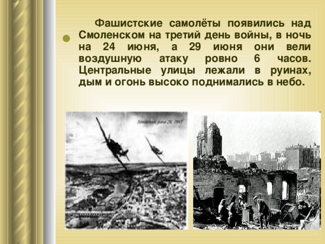           Фашистские самолёты появились над Смоленском на третий день войны, в ночь на 24 июня, а 29 июня они вели воздушную атаку ровно 6 часов. Центральные улицы лежали в руинах, дым и огонь высоко поднимались в небо. 