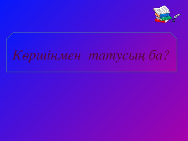 Көршіңмен татусың ба? 