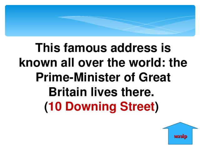 This famous address is known all over the world: the Prime-Minister of Great Britain lives there. ( 10 Downing Street ) мәзір 