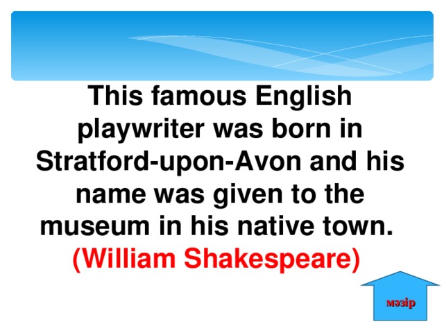 This famous English playwriter was born in Stratford-upon-Avon and his name was given to the museum in his native town. (William Shakespeare) мәзір 