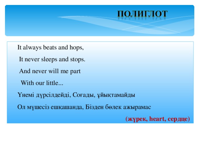  It always beats and hops,  It never sleeps and stops.  And never will me part  With our little...  Үнемі дүрсілдейді, Соғады, ұйықтамайды  Ол мүшесіз ешқашанда, Бізден бөлек ажырамас (жүрек, heart , сердце )  