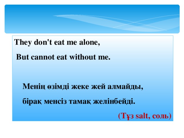 They don't eat me alone,  But cannot eat without me.   Менің өзімді жеке жей алмайды,  б ipa қ менсіз тамақ желінбейді. (Тұз salt , соль) 