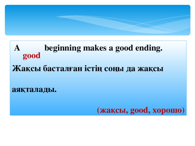  A   beginning makes a good ending. Жақсы басталған ic тің соңы да жақсы аяқталады. ( жақсы, good , хорошо ) good 