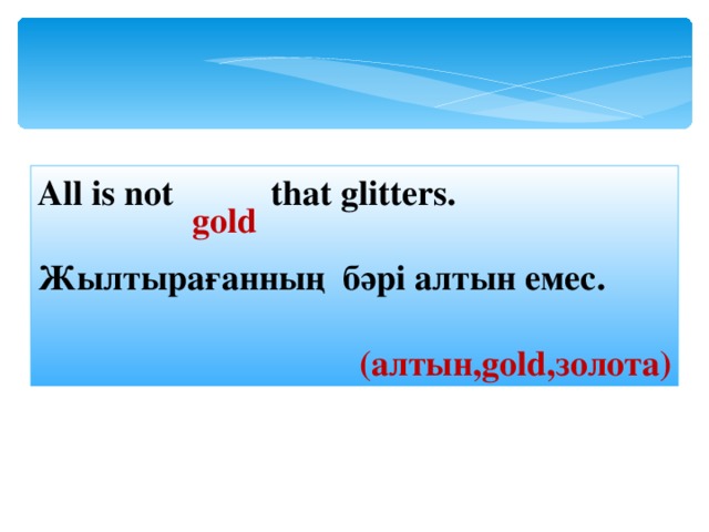 All is not  that glitters. Жылтырағанның бәpi алтын емес .  ( алтын, gold ,золота ) gold 