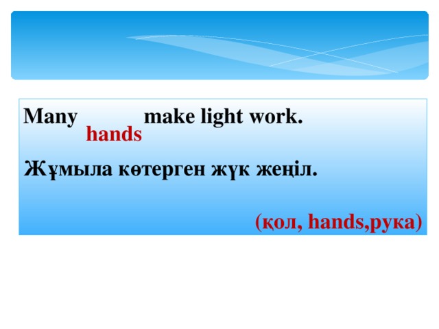 Many    make light work. Жұмыла көтерген жүк жеңіл.  ( қол, hands ,рука ) hands 