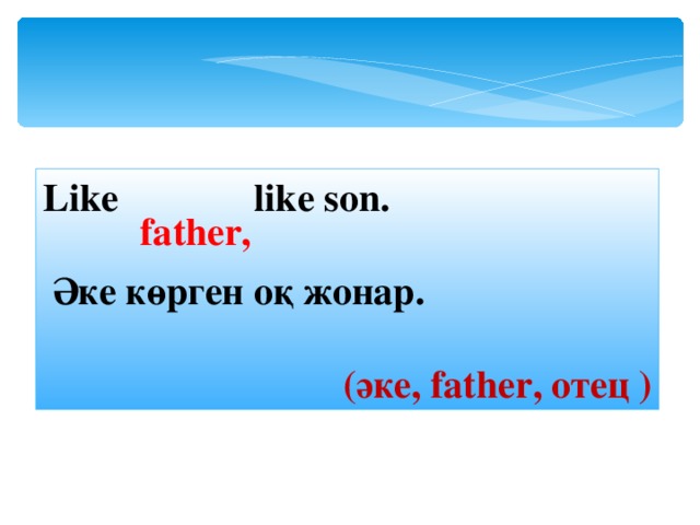 Like  like son.  Әке көрген оқ жонар .  ( әке, father , отец ) father, 