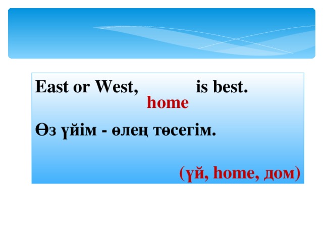 East or West,  is best. Өз үйім - өлең төсегім.  ( үй, home , дом ) home 