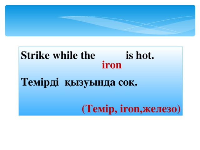 Strike while the  is hot. Темірді қызуында соқ.  ( Темір, iron ,железо ) iron 