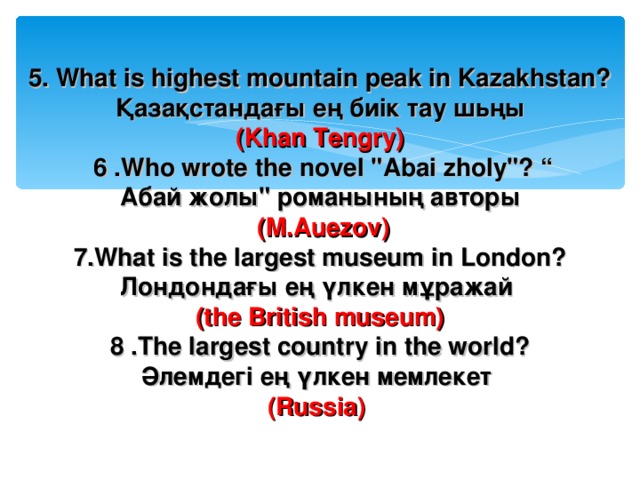 5. What is highest mountain peak in Kazakhstan? Қазақстандағы ең биік тау шьңы (Khan Tengry)  6 . Who wrote the novel 