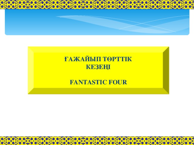 ҒАЖАЙЫП ТӨРТТІК КЕЗЕҢІ  FANTASTIC FOUR 