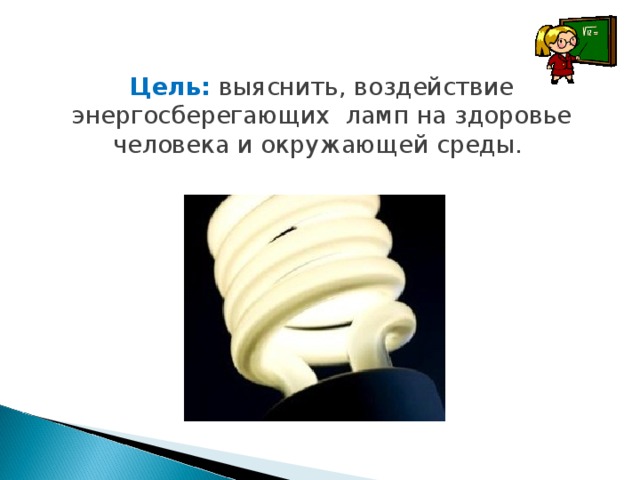 Цель:  выяснить, воздействие энергосберегающих ламп на здоровье человека и окружающей среды.  