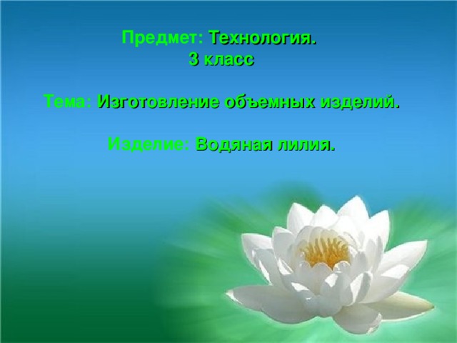 Предмет: Технология.  3 класс   Тема: Изготовление объемных изделий.   Изделие: Водяная лилия.   