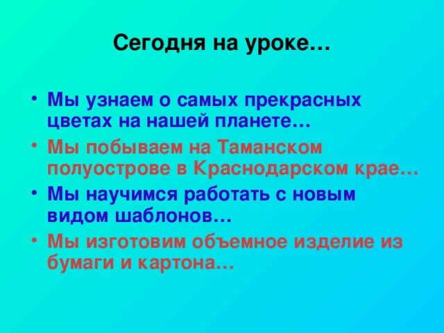 Сегодня на уроке…  Мы узнаем о самых прекрасных цветах на нашей планете… Мы побываем на Таманском полуострове в Краснодарском крае… Мы научимся работать с новым видом шаблонов… Мы изготовим объемное изделие из бумаги и картона… 