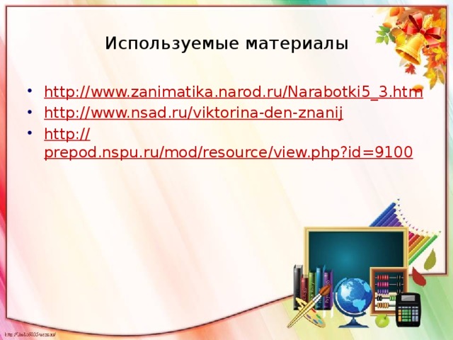 Используемые материалы http:// www.zanimatika.narod.ru/Narabotki5_3.htm http:// www.nsad.ru/viktorina-den-znanij http:// prepod.nspu.ru/mod/resource/view.php?id=9100 
