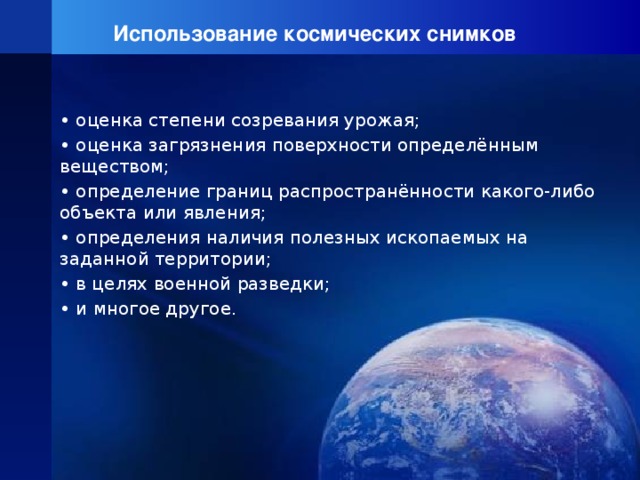 Использование космических снимков • оценка степени созревания урожая; • оценка загрязнения поверхности определённым веществом; • определение границ распространённости какого-либо объекта или явления; • определения наличия полезных ископаемых на заданной территории; • в целях военной разведки; • и многое другое. 