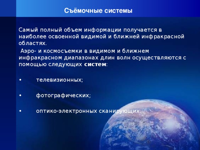 Съёмочные системы Самый полный объем информации получается в наиболее освоенной видимой и ближней инфракрасной областях.  Аэро- и космосъемки в видимом и ближнем инфракрасном диапазонах длин волн осуществляются с помощью следующих систем : • телевизионных; • фотографических; • оптико-электронных сканирующих. 