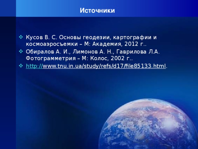 Источники Кусов В. С. Основы геодезии, картографии и космоаэросъемки – М: Академия, 2012 г.. Обиралов А. И., Лимонов А. Н., Гаврилова Л.А. Фотограмметрия – М: Колос, 2002 г.. http :// www.tnu.in.ua/study/refs/d17/file85133.html . 