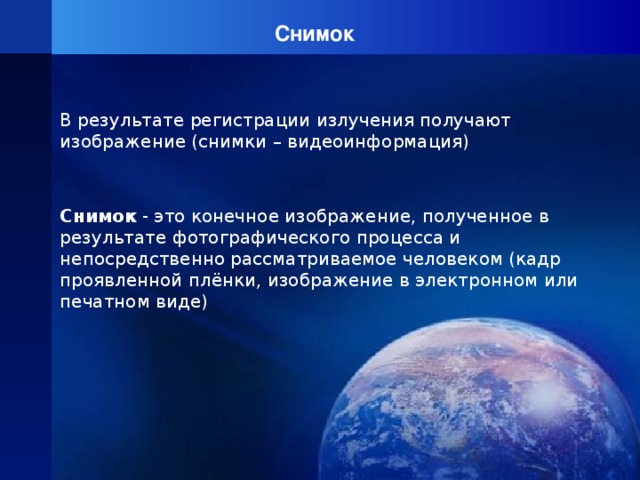 Снимок В результате регистрации излучения получают изображение (снимки – видеоинформация) Снимок - это конечное изображение, полученное в результате фотографического процесса и непосредственно рассматриваемое человеком (кадр проявленной плёнки, изображение в электронном или печатном виде) 