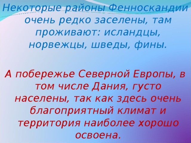 Некоторые районы Фенноскандии очень редко заселены, там проживают: исландцы, норвежцы, шведы, фины.  А побережье Северной Европы, в том числе Дания, густо населены, так как здесь очень благоприятный климат и территория наиболее хорошо освоена. 